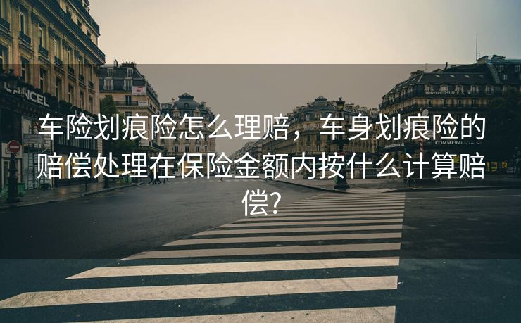 车险划痕险怎么理赔，车身划痕险的赔偿处理在保险金额内按什么计算赔偿?