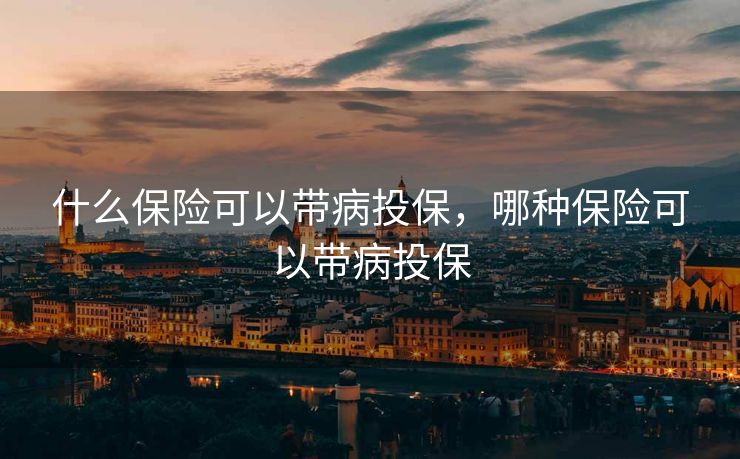 什么保险可以带病投保，哪种保险可以带病投保