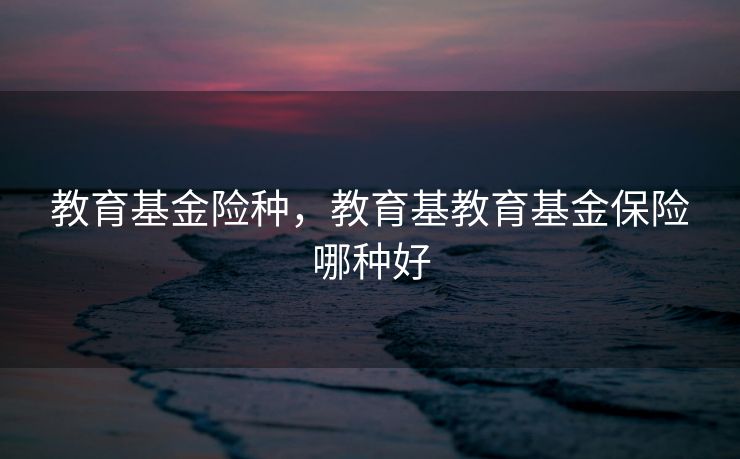 教育基金险种,教育基教育基金保险哪种好 教育基金险种,教育基教育基金保险哪种好