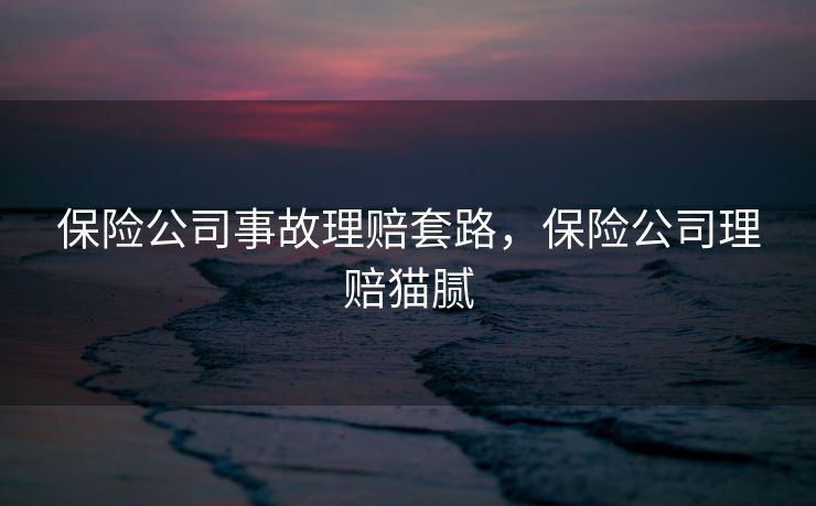 保险公司事故理赔套路,保险公司理赔猫腻 保险公司事故理赔套路,保险公司理赔猫腻