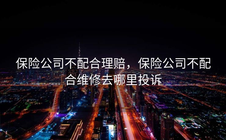 保险公司不配合理赔，保险公司不配合维修去哪里投诉