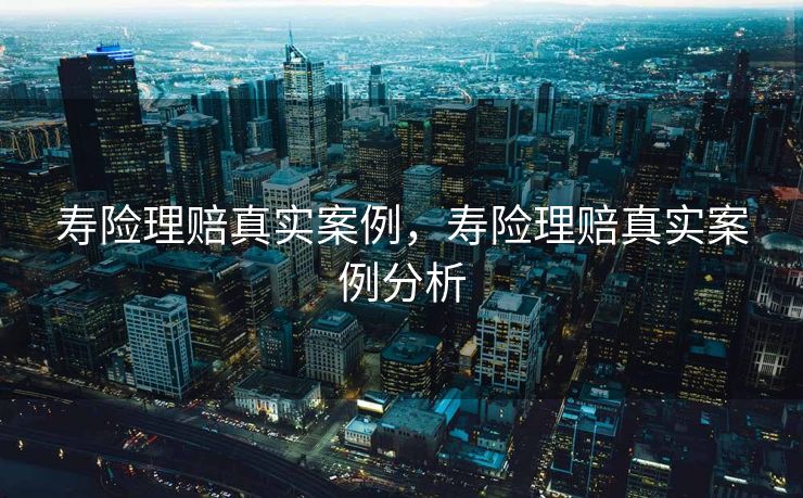 寿险理赔真实案例,寿险理赔真实案例分析 寿险理赔真实案例,寿险理赔真实案例分析