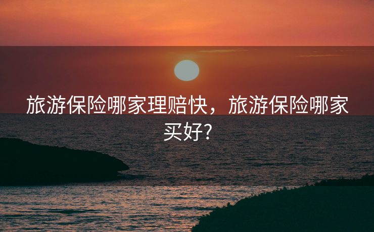旅游保险哪家理赔快,旅游保险哪家买好? 旅游保险哪家理赔快,旅游保险哪家买好?
