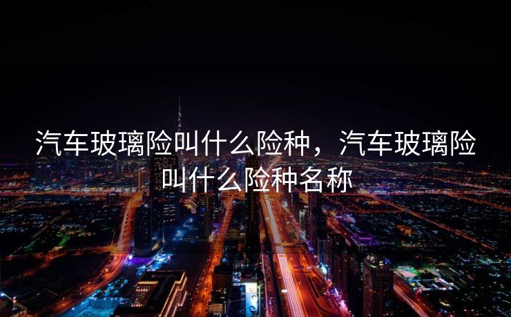 汽车玻璃险叫什么险种，汽车玻璃险叫什么险种名称