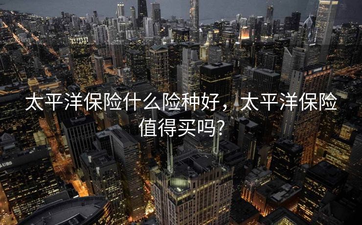太平洋保险什么险种好,太平洋保险值得买吗? 太平洋保险什么险种好,太平洋保险值得买吗?