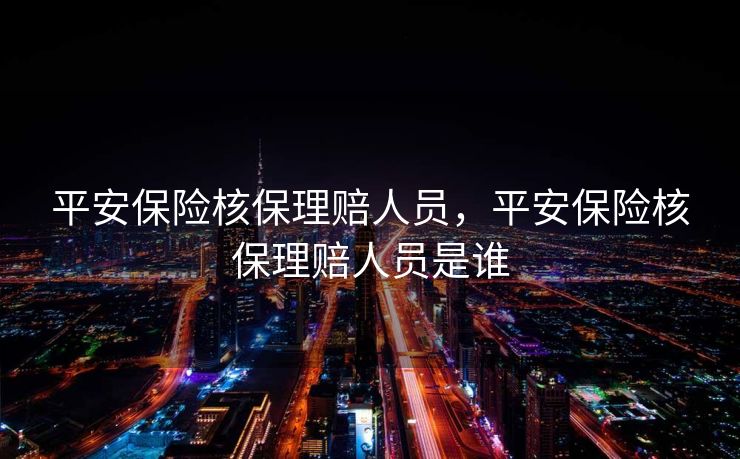 平安保险核保理赔人员,平安保险核保理赔人员是谁 平安保险核保理赔人员,平安保险核保理赔人员是谁