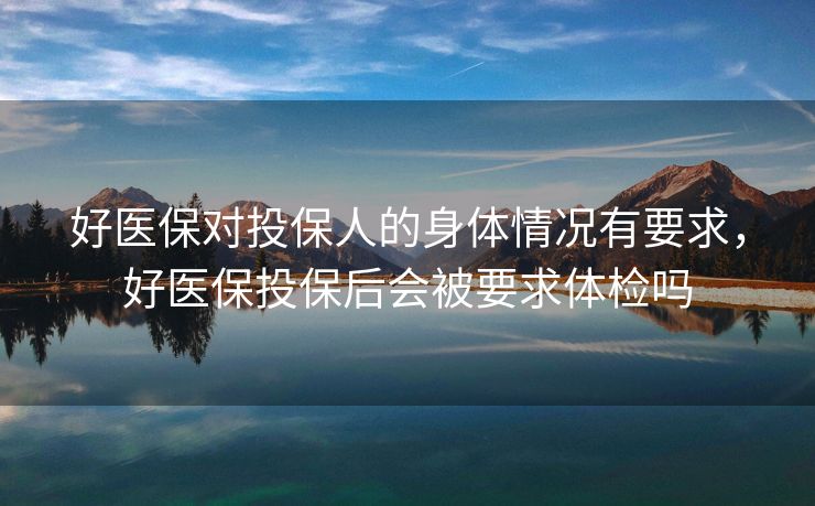 好医保对投保人的身体情况有要求，好医保投保后会被要求体检吗