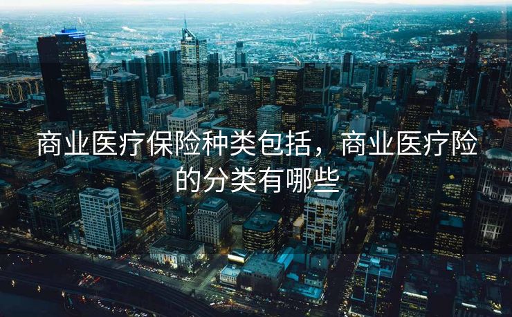 商业医疗保险种类包括，商业医疗险的分类有哪些