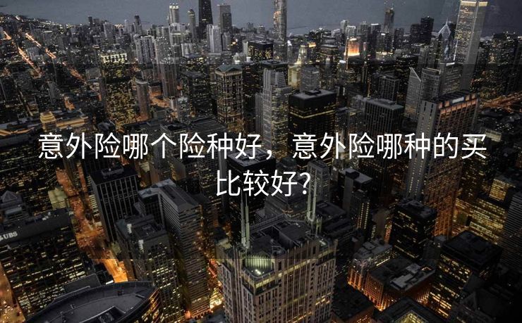 意外险哪个险种好,意外险哪种的买比较好? 意外险哪个险种好,意外险哪种的买比较好?