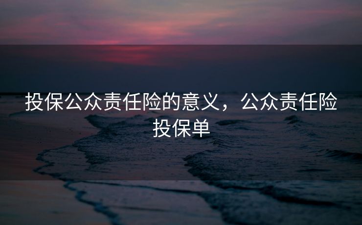 投保公众责任险的意义，公众责任险投保单