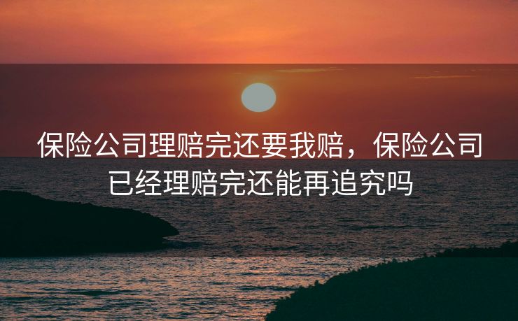 保险公司理赔完还要我赔，保险公司已经理赔完还能再追究吗