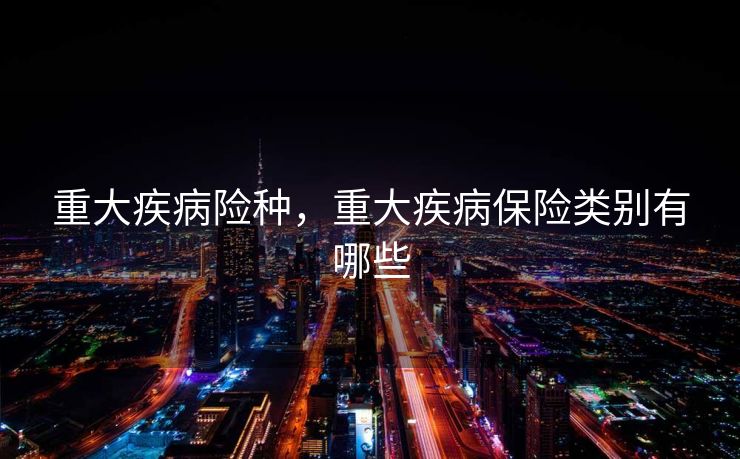 重大疾病险种,重大疾病保险类别有哪些 重大疾病险种,重大疾病保险类别有哪些