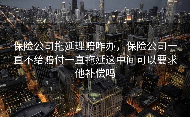 保险公司拖延理赔咋办，保险公司一直不给赔付一直拖延这中间可以要求他补偿吗