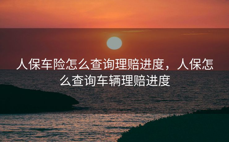 人保车险怎么查询理赔进度,人保怎么查询车辆理赔进度 人保车险怎么查询理赔进度,人保怎么查询车辆理赔进度