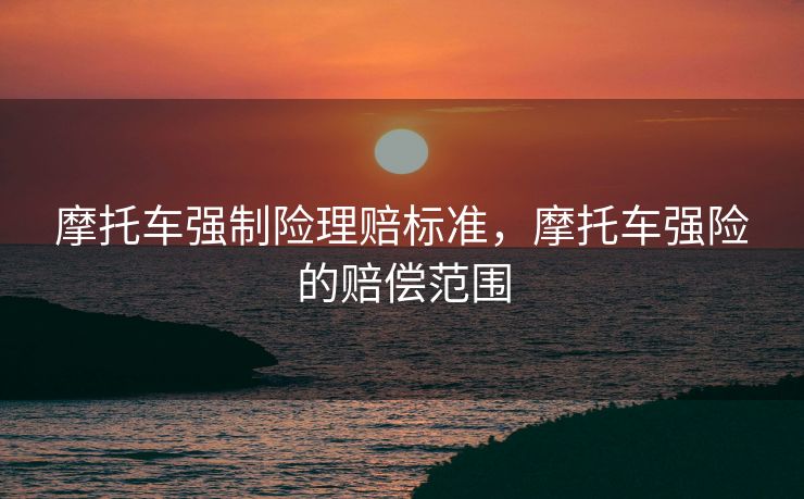 摩托车强制险理赔标准，摩托车强险的赔偿范围