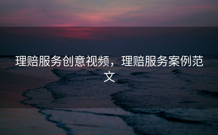 理赔服务创意视频，理赔服务案例范文