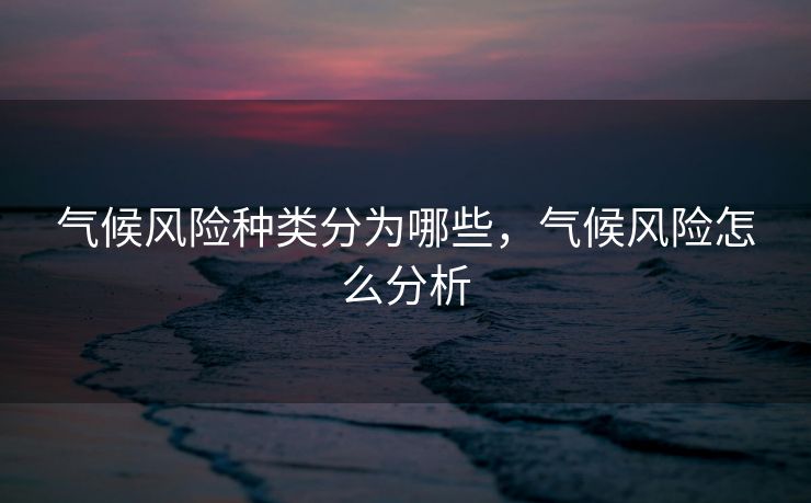 气候风险种类分为哪些,气候风险怎么分析 气候风险种类分为哪些,气候风险怎么分析