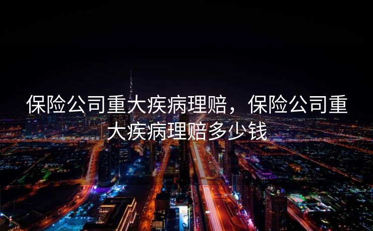 保险公司重大疾病理赔，保险公司重大疾病理赔多少钱