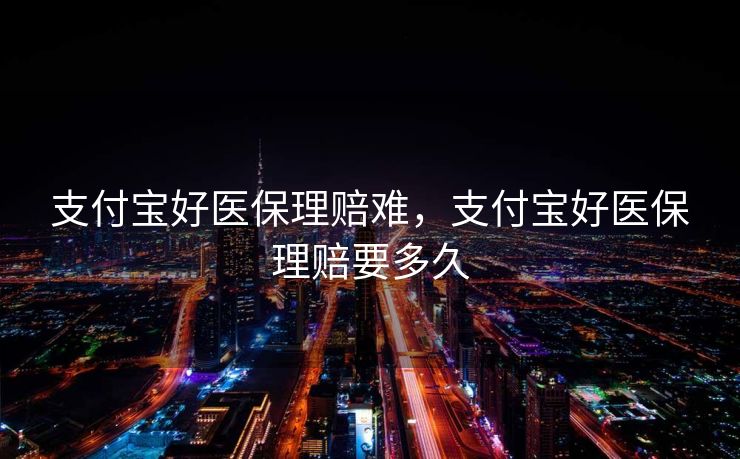 支付宝好医保理赔难,支付宝好医保理赔要多久 支付宝好医保理赔难,支付宝好医保理赔要多久