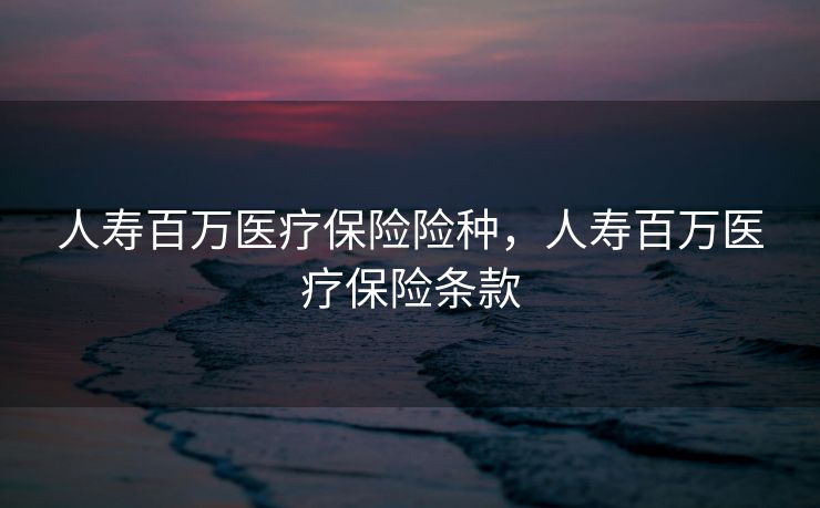 人寿百万医疗保险险种，人寿百万医疗保险条款