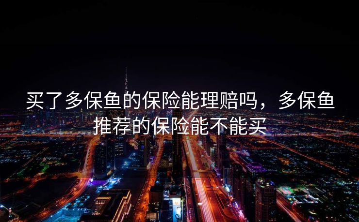 买了多保鱼的保险能理赔吗,多保鱼推荐的保险能不能买 买了多保鱼的保险能理赔吗,多保鱼推荐的保险能不能买