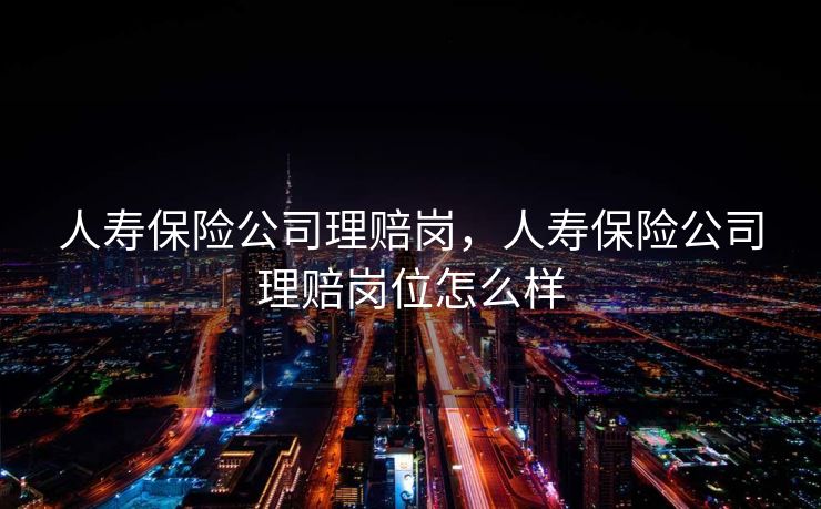 人寿保险公司理赔岗，人寿保险公司理赔岗位怎么样