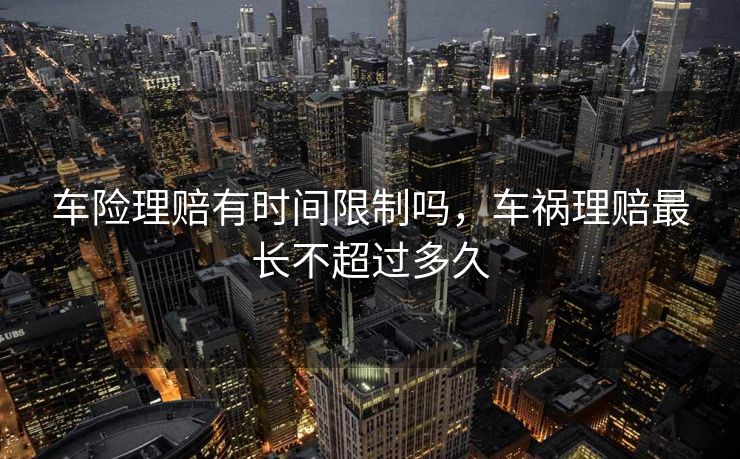 车险理赔有时间限制吗，车祸理赔最长不超过多久