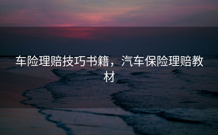 车险理赔技巧书籍，汽车保险理赔教材
