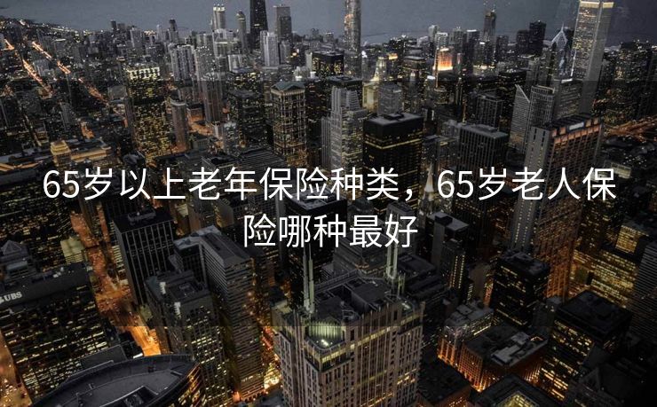 65岁以上老年保险种类，65岁老人保险哪种最好
