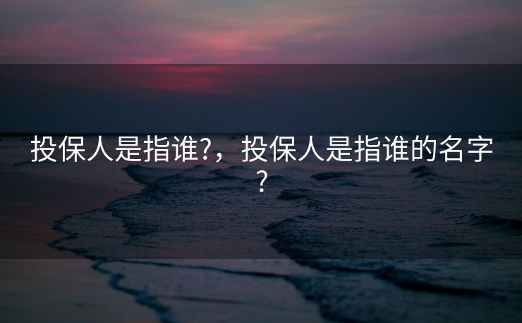 投保人是指谁?,投保人是指谁的名字? 投保人是指谁?,投保人是指谁的名字?