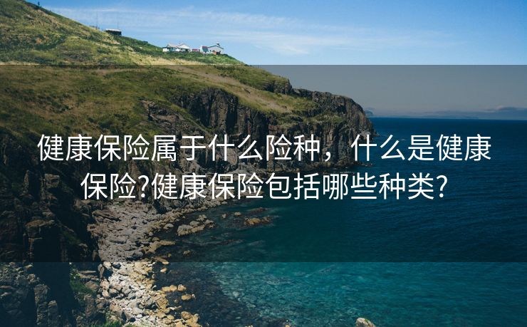 健康保险属于什么险种，什么是健康保险?健康保险包括哪些种类?