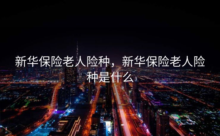 新华保险老人险种，新华保险老人险种是什么