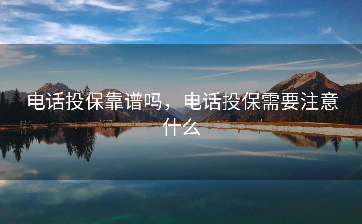 电话投保靠谱吗,电话投保需要注意什么 电话投保靠谱吗,电话投保需要注意什么