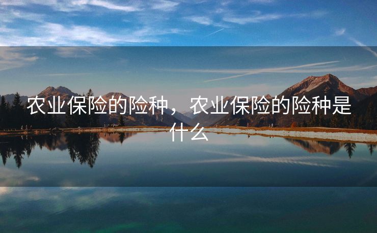 农业保险的险种,农业保险的险种是什么 农业保险的险种,农业保险的险种是什么