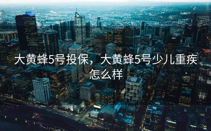 大黄蜂5号投保，大黄蜂5号少儿重疾怎么样