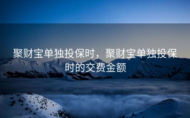 聚财宝单独投保时，聚财宝单独投保时的交费金额