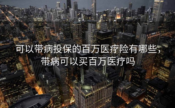 可以带病投保的百万医疗险有哪些，带病可以买百万医疗吗
