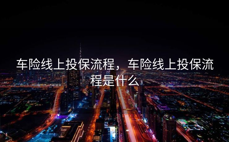 车险线上投保流程，车险线上投保流程是什么