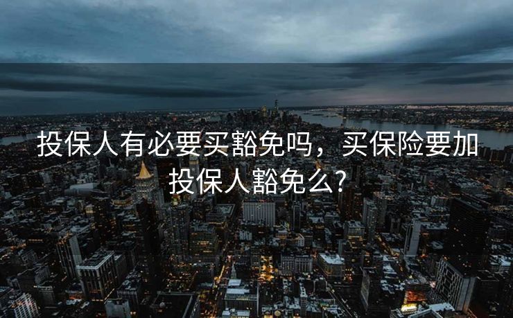 投保人有必要买豁免吗，买保险要加投保人豁免么?