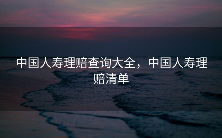 中国人寿理赔查询大全，中国人寿理赔清单