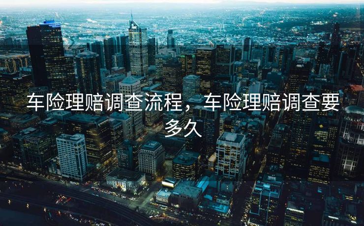 车险理赔调查流程，车险理赔调查要多久