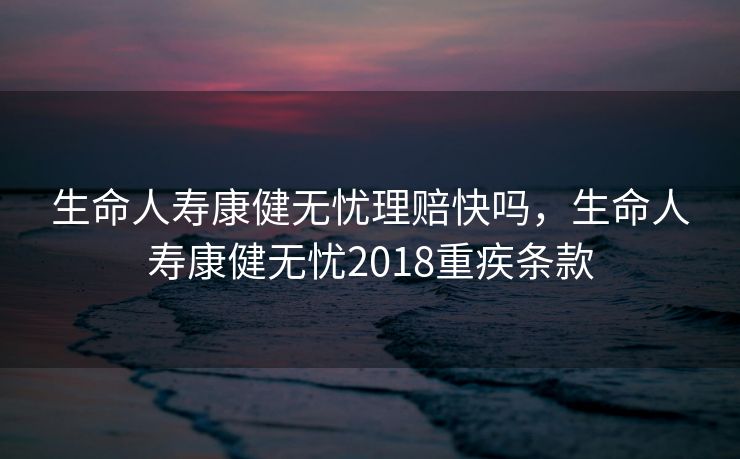 生命人寿康健无忧理赔快吗，生命人寿康健无忧2018重疾条款