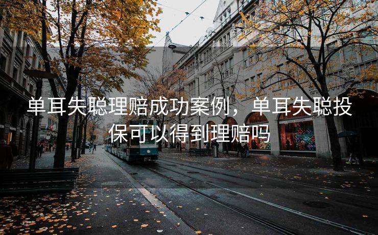 单耳失聪理赔成功案例，单耳失聪投保可以得到理赔吗