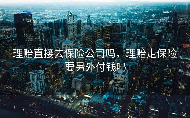 理赔直接去保险公司吗，理赔走保险要另外付钱吗