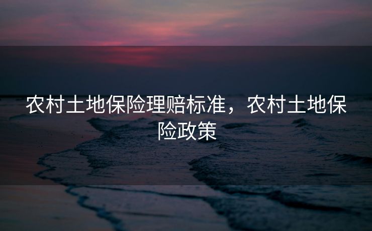 农村土地保险理赔标准，农村土地保险政策