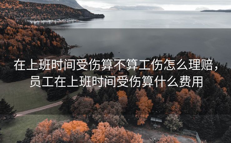 在上班时间受伤算不算工伤怎么理赔，员工在上班时间受伤算什么费用