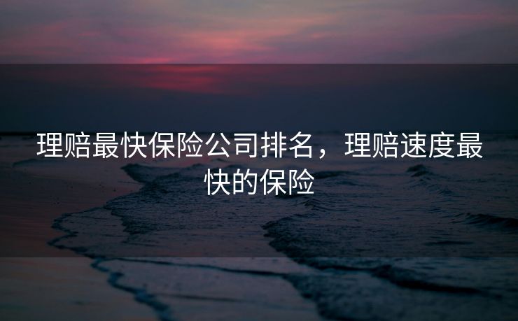 理赔最快保险公司排名，理赔速度最快的保险