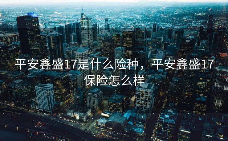 平安鑫盛17是什么险种，平安鑫盛17保险怎么样