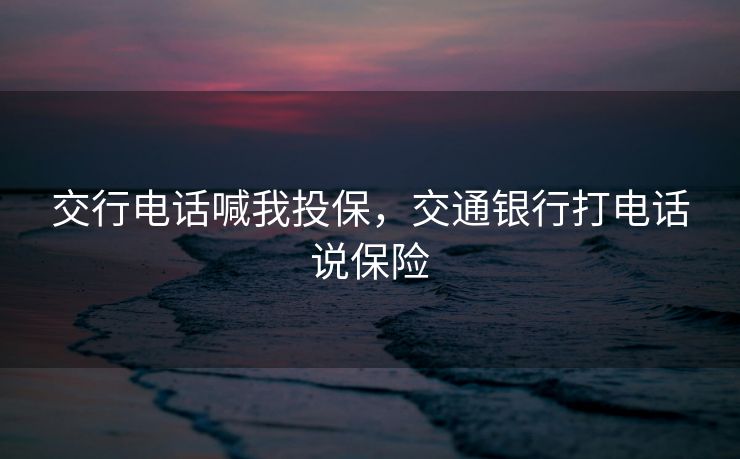 交行电话喊我投保，交通银行打电话说保险