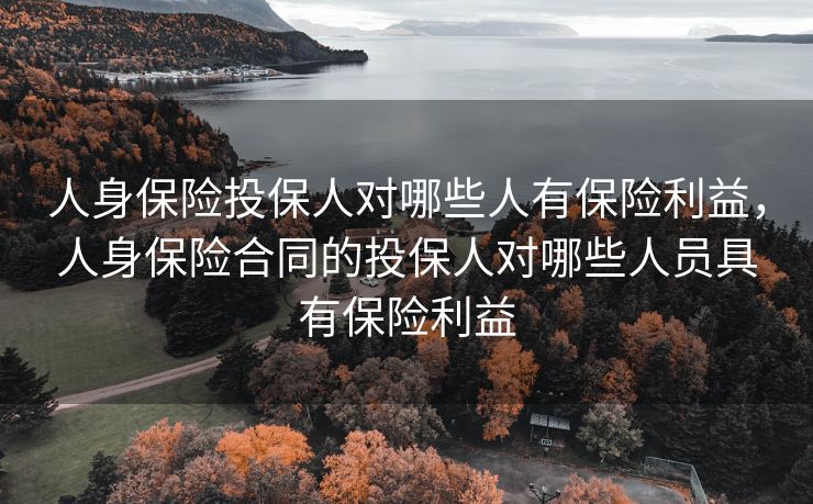人身保险投保人对哪些人有保险利益，人身保险合同的投保人对哪些人员具有保险利益